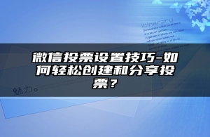 微信投票设置技巧-如何轻松创建和分享投票？