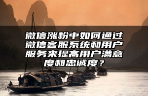 微信涨粉中如何通过微信客服系统和用户服务来提高用户满意度和忠诚度？