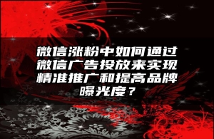 微信涨粉中如何通过微信广告投放来实现精准推广和提高品牌曝光度？