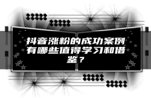 抖音涨粉的成功案例有哪些值得学习和借鉴？