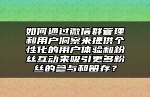 如何通过微信群管理和用户洞察来提供个性化的用户体验和粉丝互动来吸引更多粉丝的参与和留存？