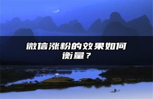 微信涨粉的效果如何衡量？