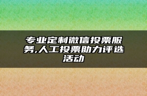 专业定制微信投票服务,人工投票助力评选活动