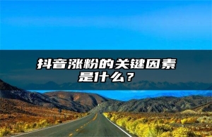 抖音涨粉的关键因素是什么？