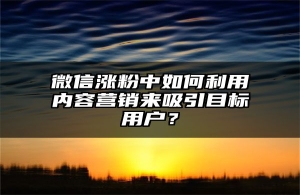 微信涨粉中如何利用内容营销来吸引目标用户？