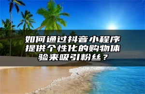 如何通过抖音小程序提供个性化的购物体验来吸引粉丝？