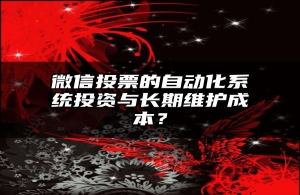 微信投票的自动化系统投资与长期维护成本？