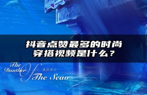 抖音点赞最多的时尚穿搭视频是什么？