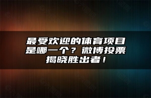 最受欢迎的体育项目是哪一个？微博投票揭晓胜出者！