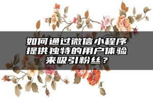 如何通过微信小程序提供独特的用户体验来吸引粉丝？