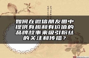 如何在微信朋友圈中提供有趣和有价值的品牌故事来吸引粉丝的关注和传播？