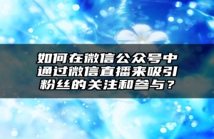 如何在微信公众号中通过微信直播来吸引粉丝的关注和参与？