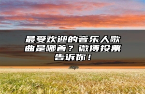 最受欢迎的音乐人歌曲是哪首？微博投票告诉你！