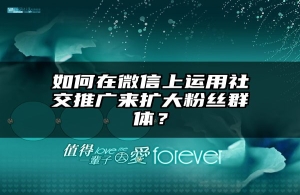 如何在微信上运用社交推广来扩大粉丝群体？