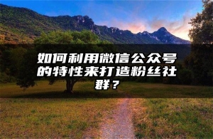 如何利用微信公众号的特性来打造粉丝社群？