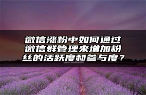 微信涨粉中如何通过微信群管理来增加粉丝的活跃度和参与度？