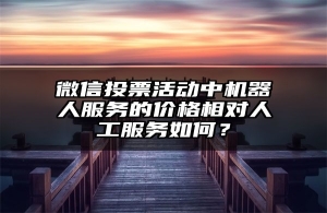 微信投票活动中机器人服务的价格相对人工服务如何？