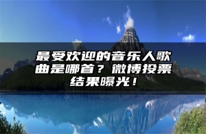 最受欢迎的音乐人歌曲是哪首？微博投票结果曝光！