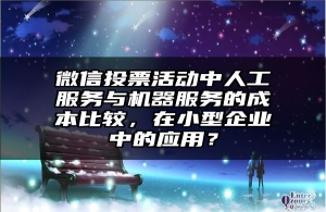 微信投票活动中人工服务与机器服务的成本比较，在小型企业中的应用？