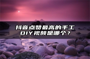 抖音点赞最高的手工DIY视频是哪个？