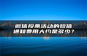 微信投票活动的短信通知费用大约是多少？