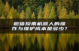 微信投票机器人的操作与维护成本是多少？