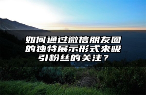 如何通过微信朋友圈的独特展示形式来吸引粉丝的关注？