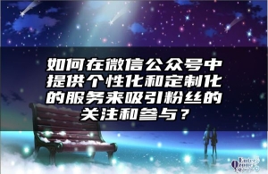 如何在微信公众号中提供个性化和定制化的服务来吸引粉丝的关注和参与？