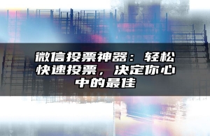 微信投票神器：轻松快速投票，决定你心中的最佳