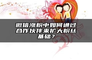 微信涨粉中如何通过合作伙伴来扩大粉丝基础？