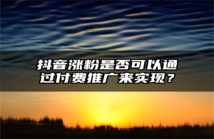 抖音涨粉是否可以通过付费推广来实现？