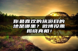 你最喜欢的旅游目的地是哪里？微博投票揭晓真相！