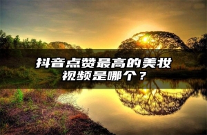 抖音点赞最高的美妆视频是哪个？