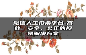 微信人工投票平台-高效、安全、公正的投票解决方案