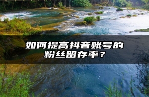 如何提高抖音账号的粉丝留存率？