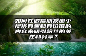 如何在微信朋友圈中提供有趣和有价值的内容来吸引粉丝的关注和分享？