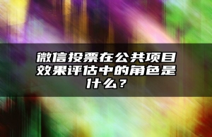 微信投票在公共项目效果评估中的角色是什么？