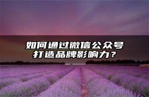 如何通过微信公众号打造品牌影响力？