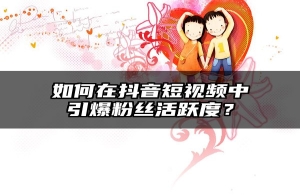 如何在抖音短视频中引爆粉丝活跃度？